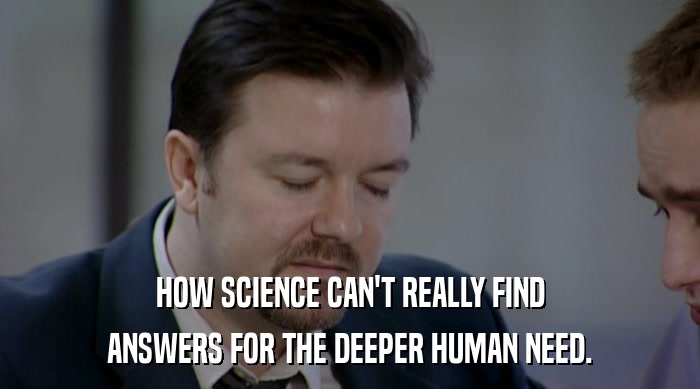 HOW SCIENCE CAN'T REALLY FIND
 ANSWERS FOR THE DEEPER HUMAN NEED. 
