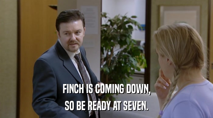 FINCH IS COMING DOWN, SO BE READY AT SEVEN. 