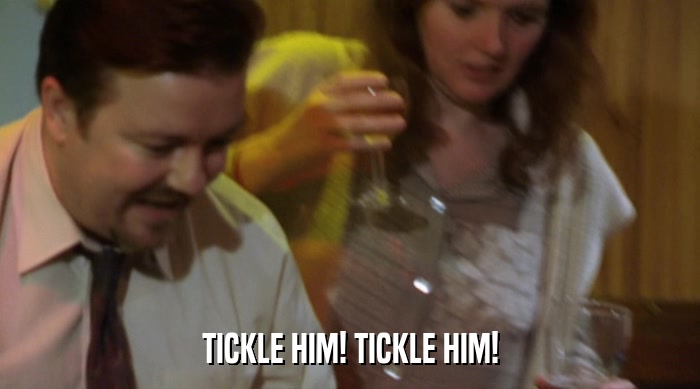 TICKLE HIM! TICKLE HIM!  