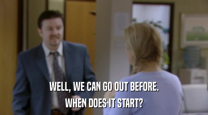 WELL, WE CAN GO OUT BEFORE. WHEN DOES IT START? 