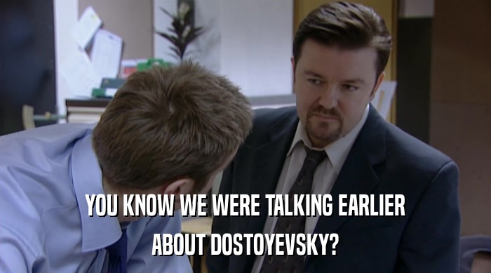 YOU KNOW WE WERE TALKING EARLIER
 ABOUT DOSTOYEVSKY? 