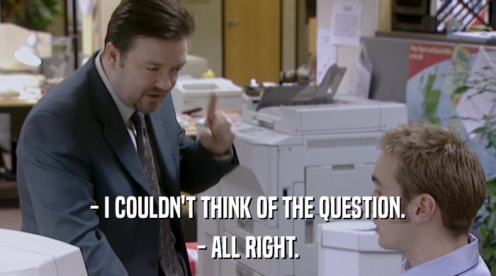 - I COULDN'T THINK OF THE QUESTION. - ALL RIGHT. 