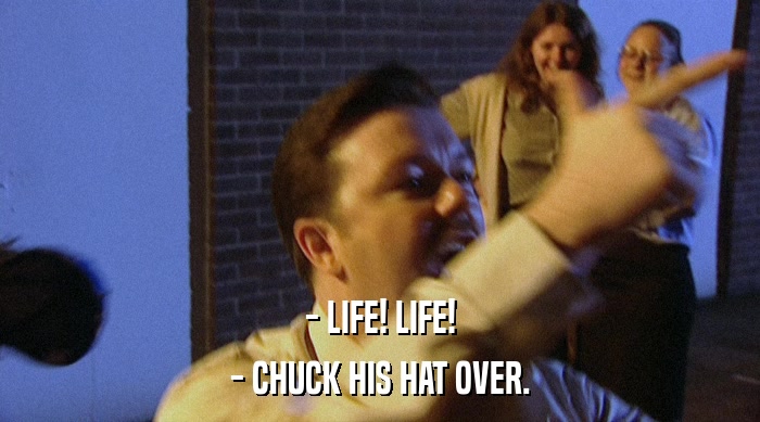 - LIFE! LIFE! - CHUCK HIS HAT OVER. 