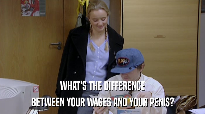 WHAT'S THE DIFFERENCE BETWEEN YOUR WAGES AND YOUR PENIS? 