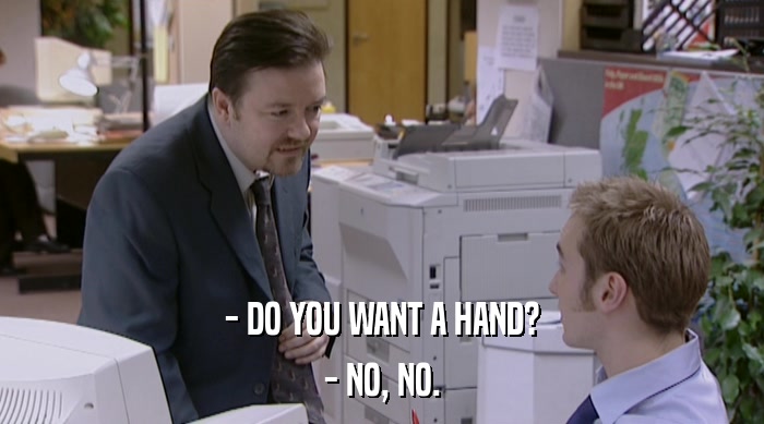 - DO YOU WANT A HAND?
 - NO, NO. 