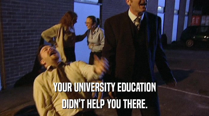 YOUR UNIVERSITY EDUCATION
 DIDN'T HELP YOU THERE. 