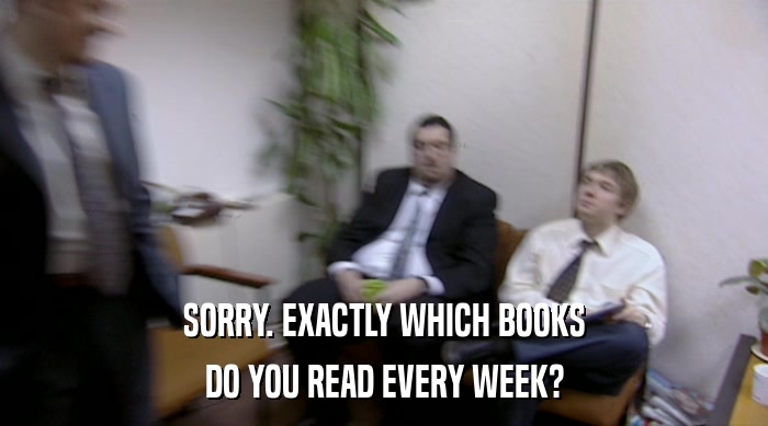 SORRY. EXACTLY WHICH BOOKS
 DO YOU READ EVERY WEEK? 