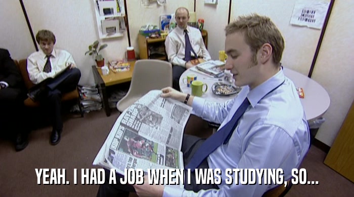 YEAH. I HAD A JOB WHEN I WAS STUDYING, SO...  