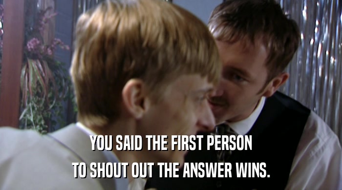 YOU SAID THE FIRST PERSON TO SHOUT OUT THE ANSWER WINS. 
