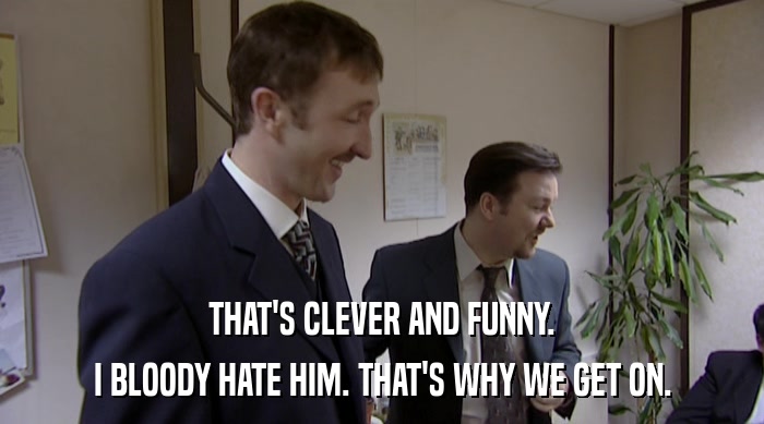 THAT'S CLEVER AND FUNNY. I BLOODY HATE HIM. THAT'S WHY WE GET ON. 