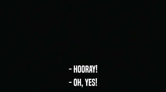 - HOORAY! - OH, YES! 