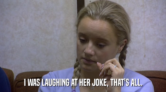 I WAS LAUGHING AT HER JOKE, THAT'S ALL.  