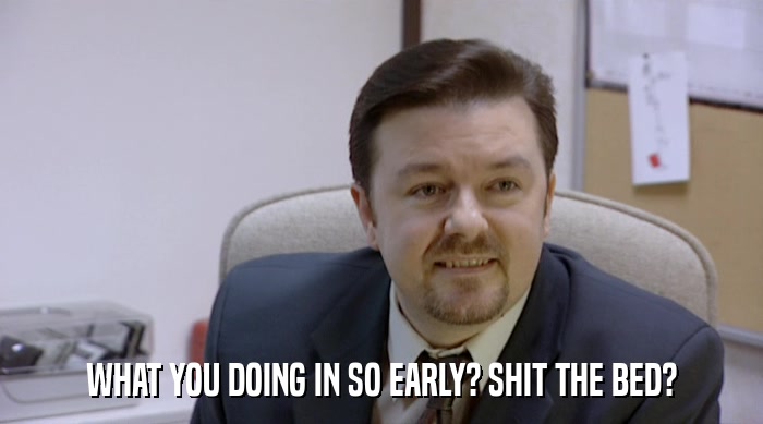 WHAT YOU DOING IN SO EARLY? SHIT THE BED?  