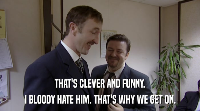 THAT'S CLEVER AND FUNNY. I BLOODY HATE HIM. THAT'S WHY WE GET ON. 