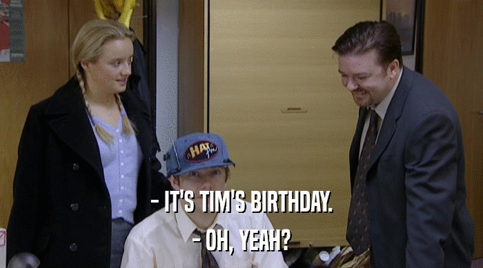 - IT'S TIM'S BIRTHDAY.
 - OH, YEAH? 