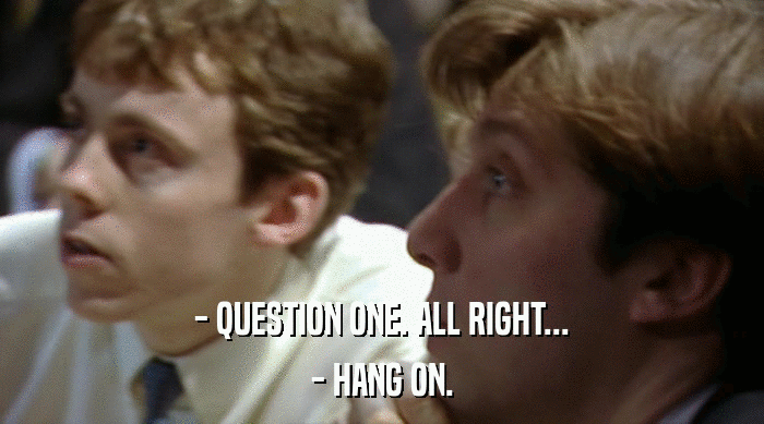 - QUESTION ONE. ALL RIGHT...
 - HANG ON. 