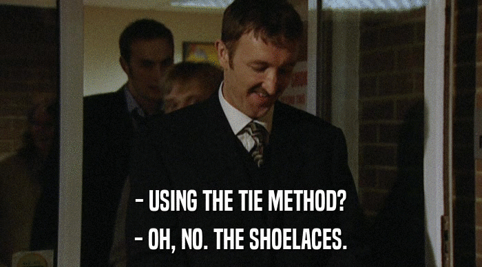 - USING THE TIE METHOD?
 - OH, NO. THE SHOELACES. 