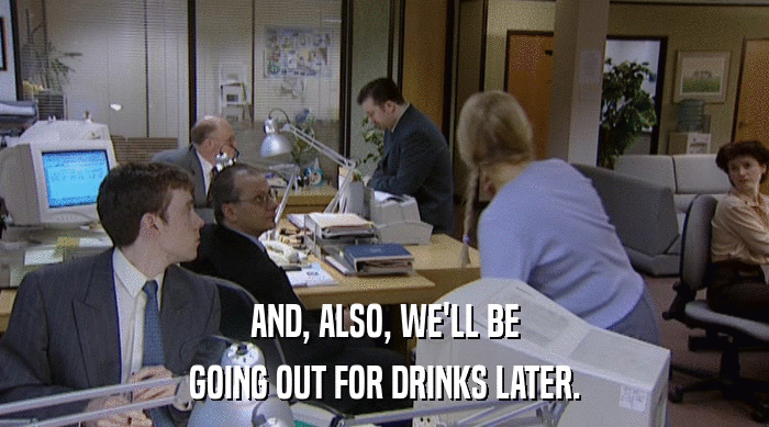 AND, ALSO, WE'LL BE GOING OUT FOR DRINKS LATER. 