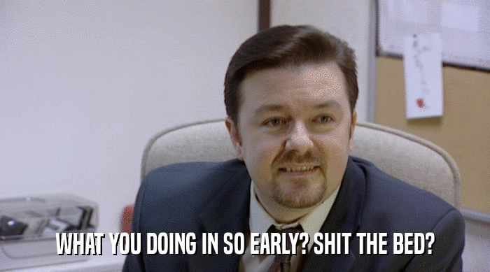 WHAT YOU DOING IN SO EARLY? SHIT THE BED?  