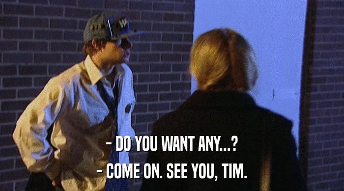 - DO YOU WANT ANY...? - COME ON. SEE YOU, TIM. 