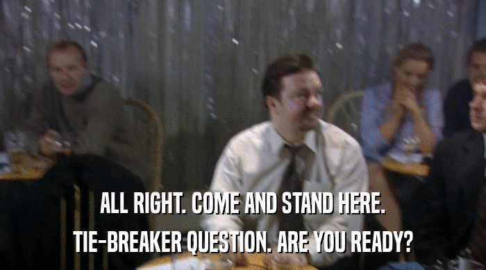 ALL RIGHT. COME AND STAND HERE.
 TIE-BREAKER QUESTION. ARE YOU READY? 