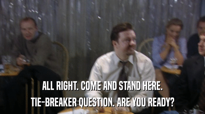 ALL RIGHT. COME AND STAND HERE. TIE-BREAKER QUESTION. ARE YOU READY? 