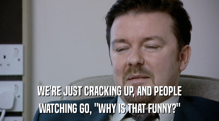 WE'RE JUST CRACKING UP, AND PEOPLE WATCHING GO, 