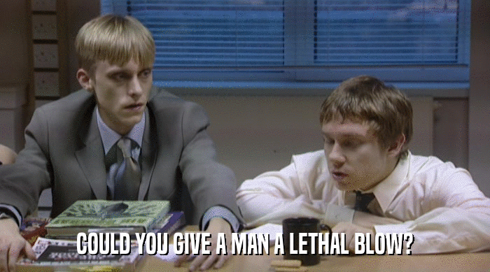COULD YOU GIVE A MAN A LETHAL BLOW?  