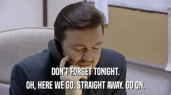 DON'T FORGET TONIGHT. OH, HERE WE GO. STRAIGHT AWAY. GO ON. 