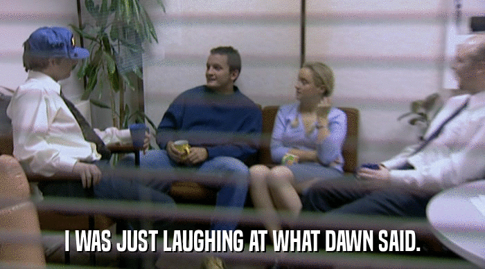 I WAS JUST LAUGHING AT WHAT DAWN SAID.  