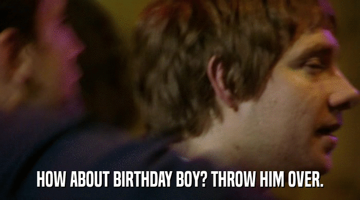 HOW ABOUT BIRTHDAY BOY? THROW HIM OVER.  