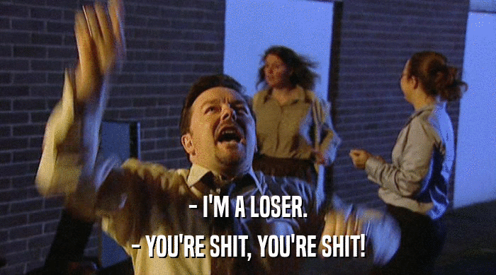 - I'M A LOSER. - YOU'RE SHIT, YOU'RE SHIT! 
