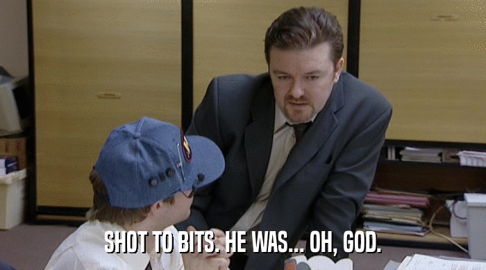 SHOT TO BITS. HE WAS... OH, GOD.  