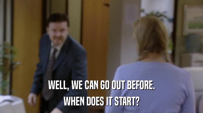 WELL, WE CAN GO OUT BEFORE. WHEN DOES IT START? 