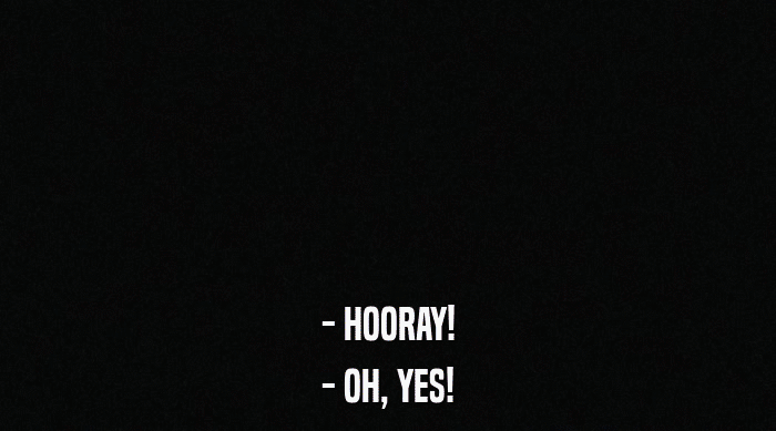 - HOORAY! - OH, YES! 