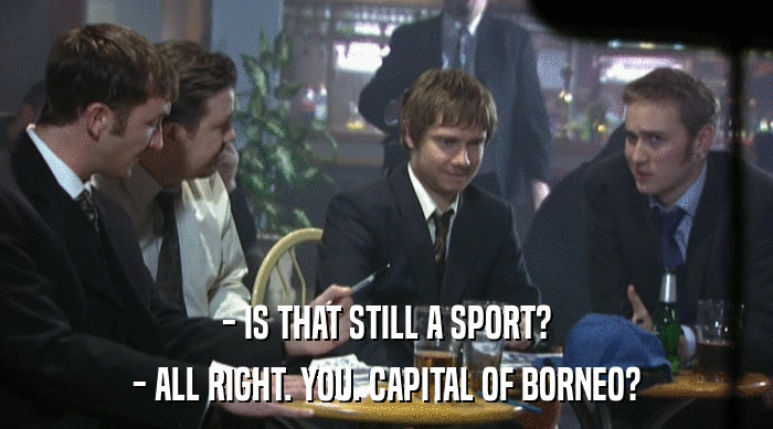 - IS THAT STILL A SPORT? - ALL RIGHT. YOU. CAPITAL OF BORNEO? 