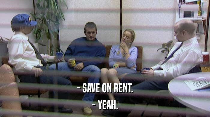 - SAVE ON RENT.
 - YEAH. 