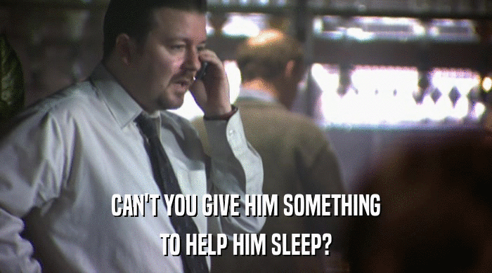 CAN'T YOU GIVE HIM SOMETHING
 TO HELP HIM SLEEP? 