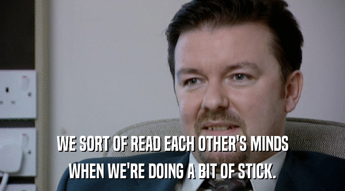 WE SORT OF READ EACH OTHER'S MINDS WHEN WE'RE DOING A BIT OF STICK. 
