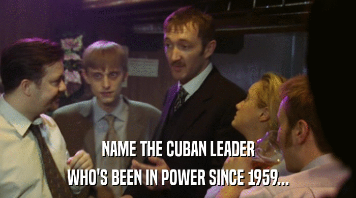 NAME THE CUBAN LEADER
 WHO'S BEEN IN POWER SINCE 1959... 