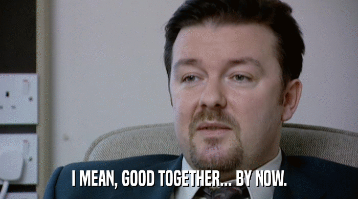 I MEAN, GOOD TOGETHER... BY NOW.  