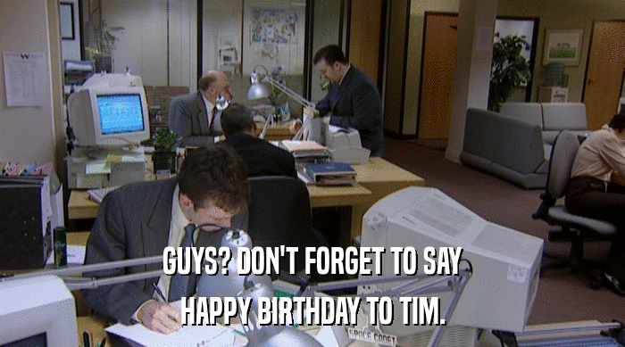 GUYS? DON'T FORGET TO SAY
 HAPPY BIRTHDAY TO TIM. 
