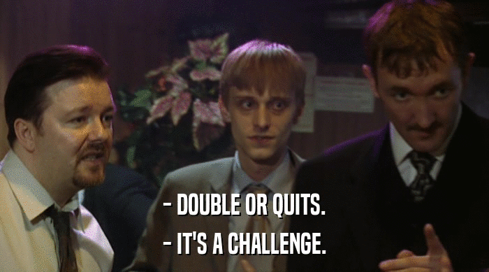 - DOUBLE OR QUITS.
 - IT'S A CHALLENGE. 