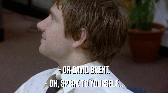 - OR DAVID BRENT.
 - OH, SPEAK TO YOURSELF... 