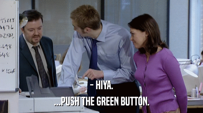 - HIYA.
 ...PUSH THE GREEN BUTTON. 