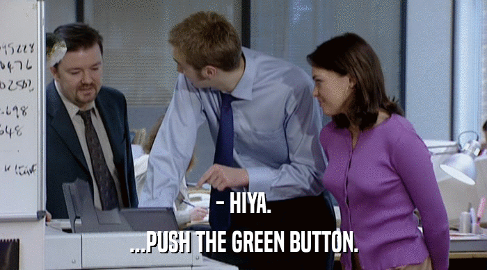 - HIYA. ...PUSH THE GREEN BUTTON. 