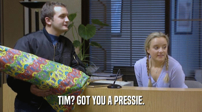 TIM? GOT YOU A PRESSIE.  