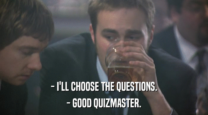 - I'LL CHOOSE THE QUESTIONS. - GOOD QUIZMASTER. 