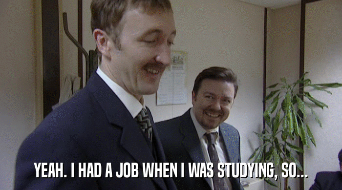 YEAH. I HAD A JOB WHEN I WAS STUDYING, SO...  