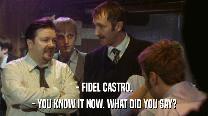 - FIDEL CASTRO.
 - YOU KNOW IT NOW. WHAT DID YOU SAY? 